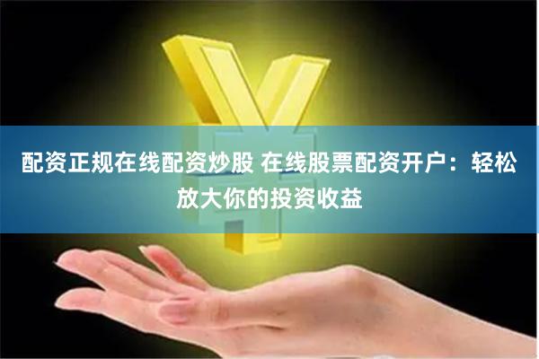 配资正规在线配资炒股 在线股票配资开户:轻松放大你的投资收益