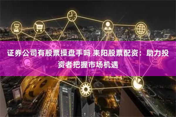 证券公司有股票操盘手吗 耒阳股票配资:助力投资者把握市场机遇