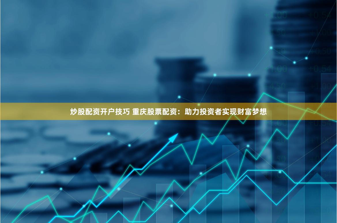 炒股配资开户技巧 重庆股票配资：助力投资者实现财富梦想