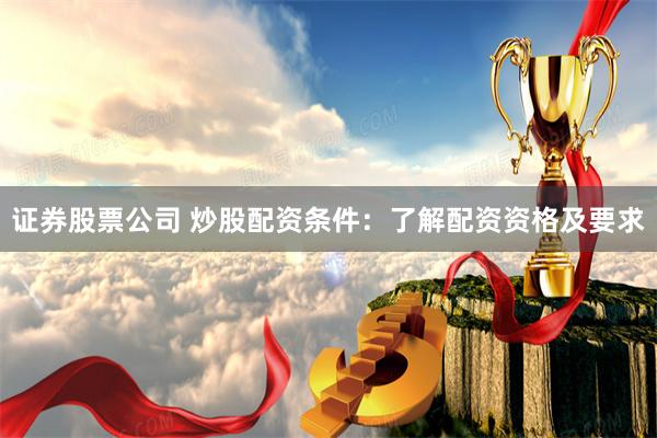 证券股票公司 炒股配资条件：了解配资资格及要求