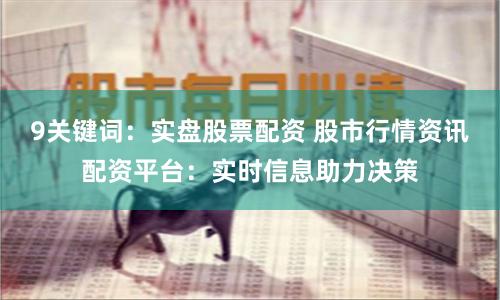9关键词：实盘股票配资 股市行情资讯配资平台：实时信息助力决策
