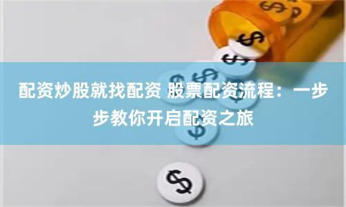 配资炒股就找配资 股票配资流程：一步步教你开启配资之旅