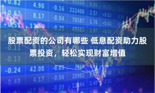 股票配资的公司有哪些 低息配资助力股票投资，轻松实现财富增值