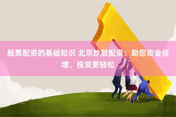 股票配资的基础知识 北京炒股配资：助您资金倍增，投资更轻松