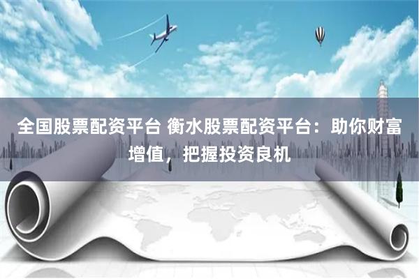 全国股票配资平台 衡水股票配资平台：助你财富增值，把握投资良机
