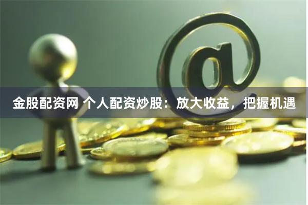 金股配资网 个人配资炒股：放大收益，把握机遇