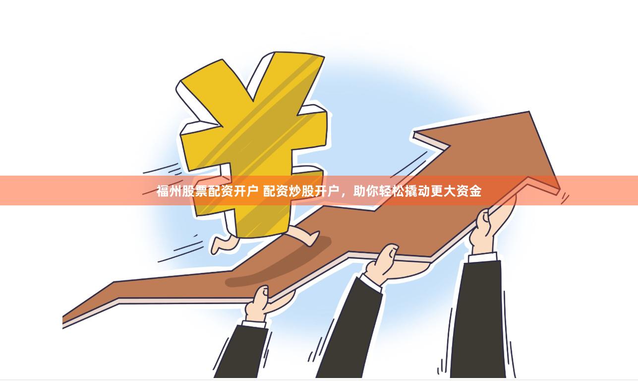福州股票配资开户 配资炒股开户，助你轻松撬动更大资金