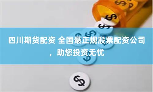 四川期货配资 全国最正规股票配资公司，助您投资无忧