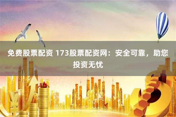 免费股票配资 173股票配资网：安全可靠，助您投资无忧