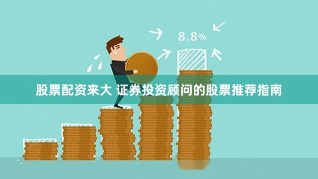 股票配资来大 证券投资顾问的股票推荐指南