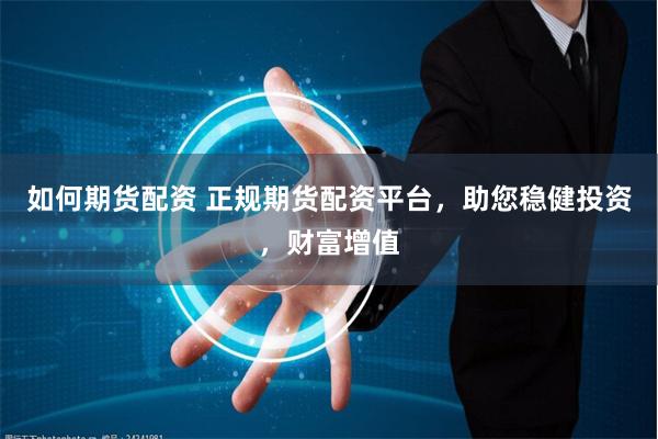如何期货配资 正规期货配资平台，助您稳健投资，财富增值