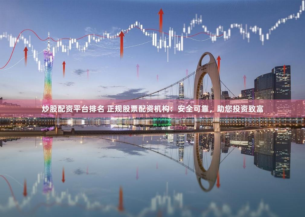 炒股配资平台排名 正规股票配资机构：安全可靠，助您投资致富