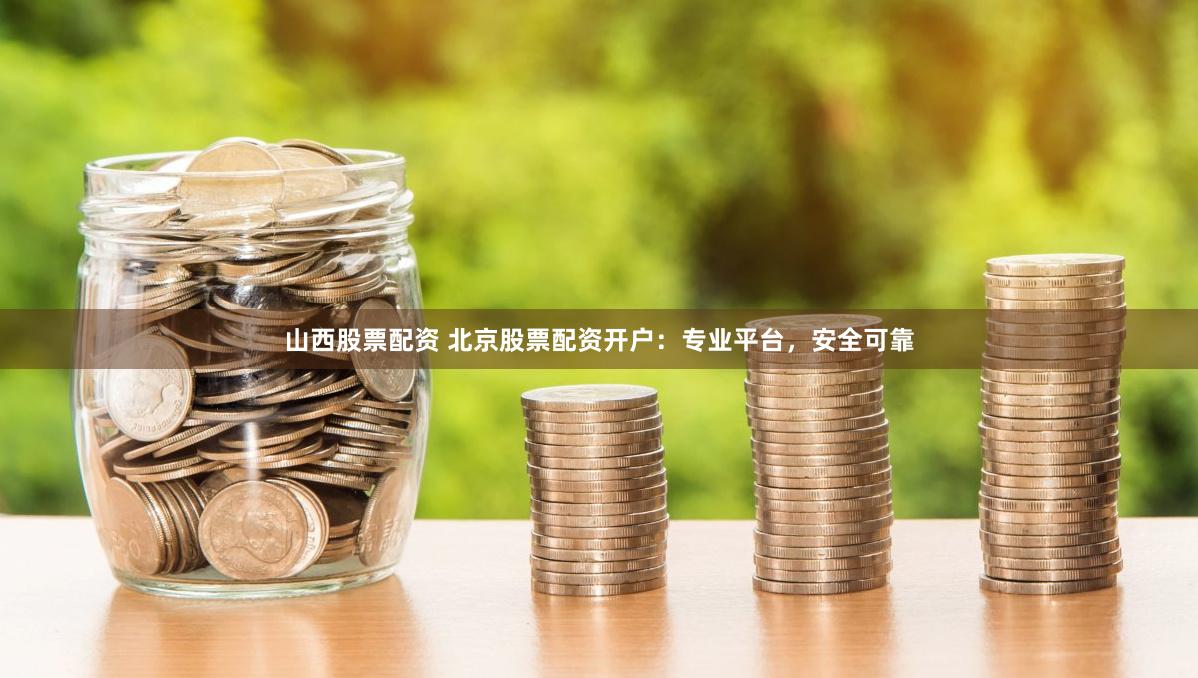 山西股票配资 北京股票配资开户：专业平台，安全可靠