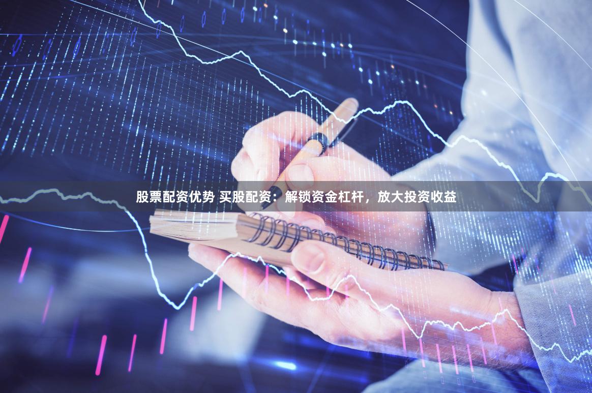 股票配资优势 买股配资：解锁资金杠杆，放大投资收益