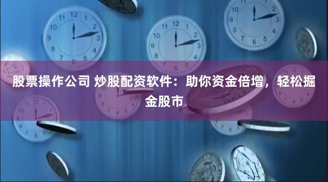 股票操作公司 炒股配资软件：助你资金倍增，轻松掘金股市