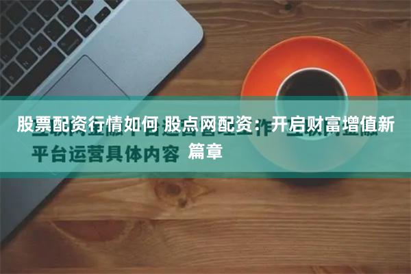 股票配资行情如何 股点网配资：开启财富增值新篇章