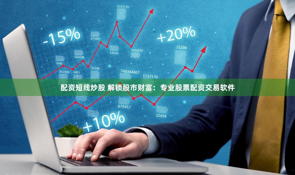 配资短线炒股 解锁股市财富：专业股票配资交易软件