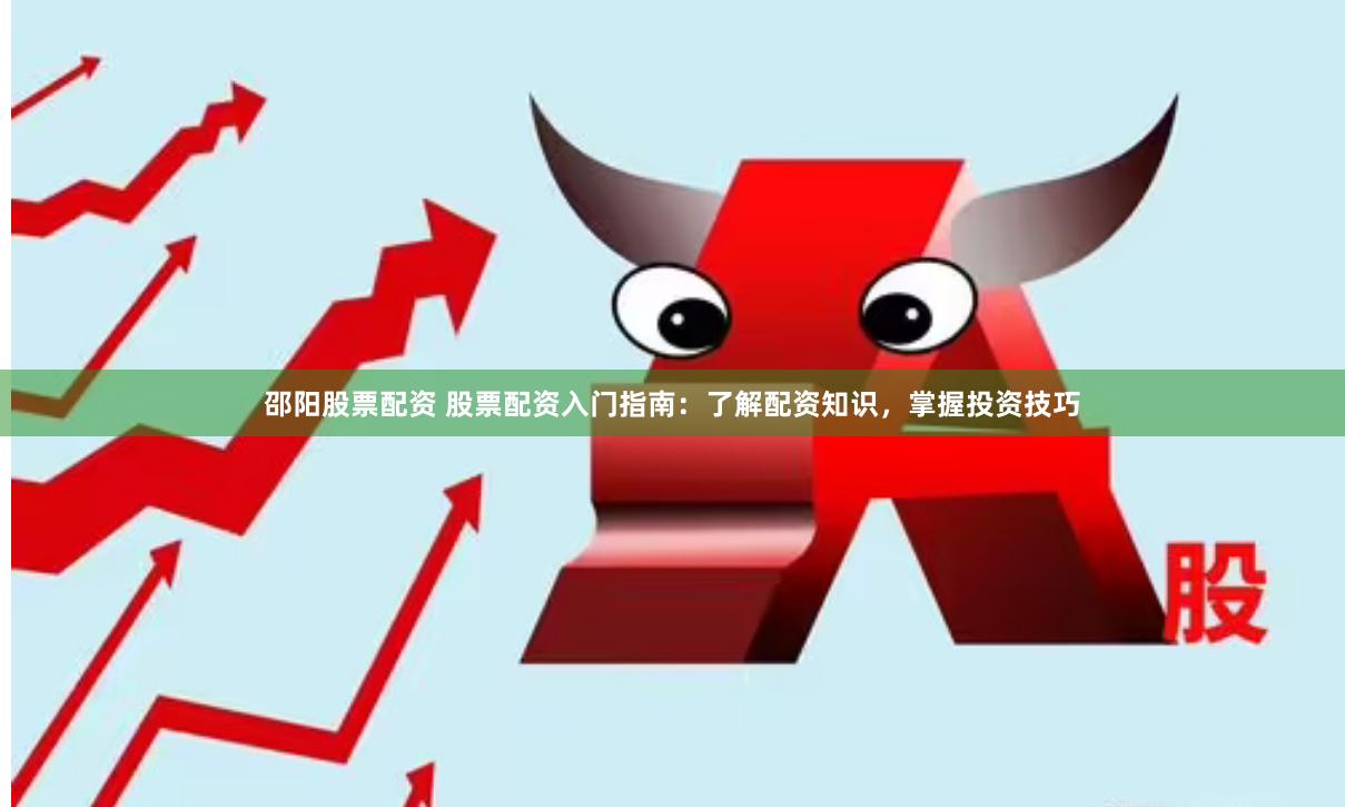 邵阳股票配资 股票配资入门指南：了解配资知识，掌握投资技巧