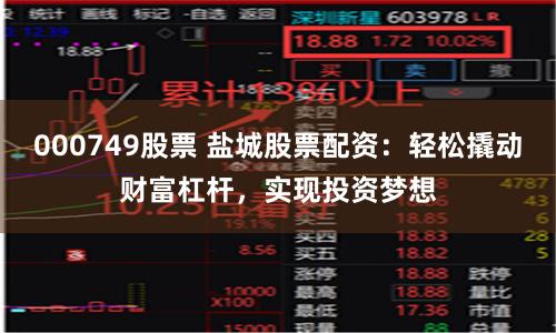 000749股票 盐城股票配资：轻松撬动财富杠杆，实现投资梦想