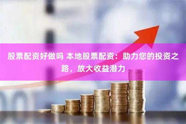 股票配资好做吗 本地股票配资：助力您的投资之路，放大收益潜力