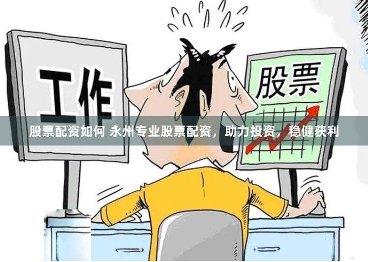 股票配资如何 永州专业股票配资，助力投资，稳健获利