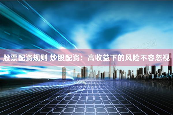 股票配资规则 炒股配资：高收益下的风险不容忽视