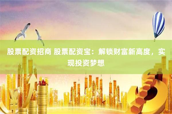 股票配资招商 股票配资宝：解锁财富新高度，实现投资梦想
