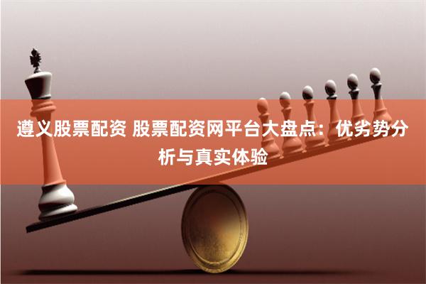 遵义股票配资 股票配资网平台大盘点：优劣势分析与真实体验