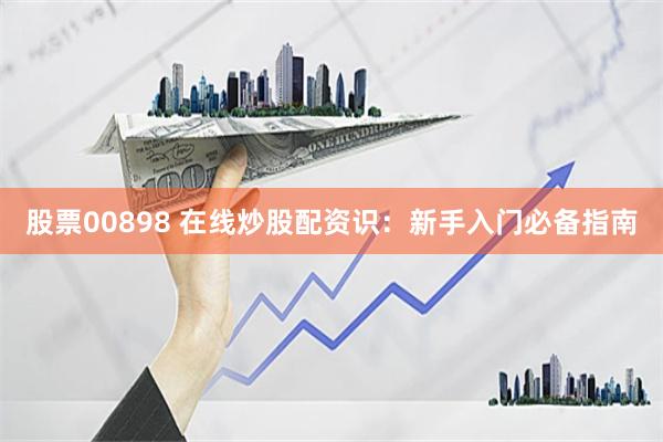 股票00898 在线炒股配资识：新手入门必备指南