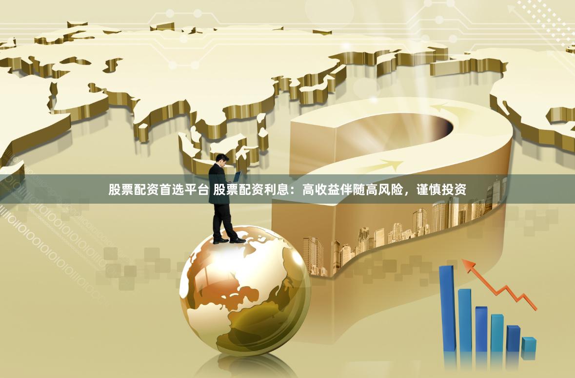 股票配资首选平台 股票配资利息：高收益伴随高风险，谨慎投资