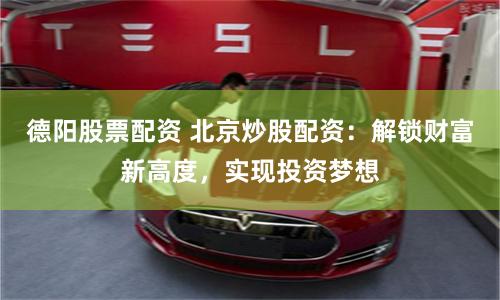 德阳股票配资 北京炒股配资：解锁财富新高度，实现投资梦想