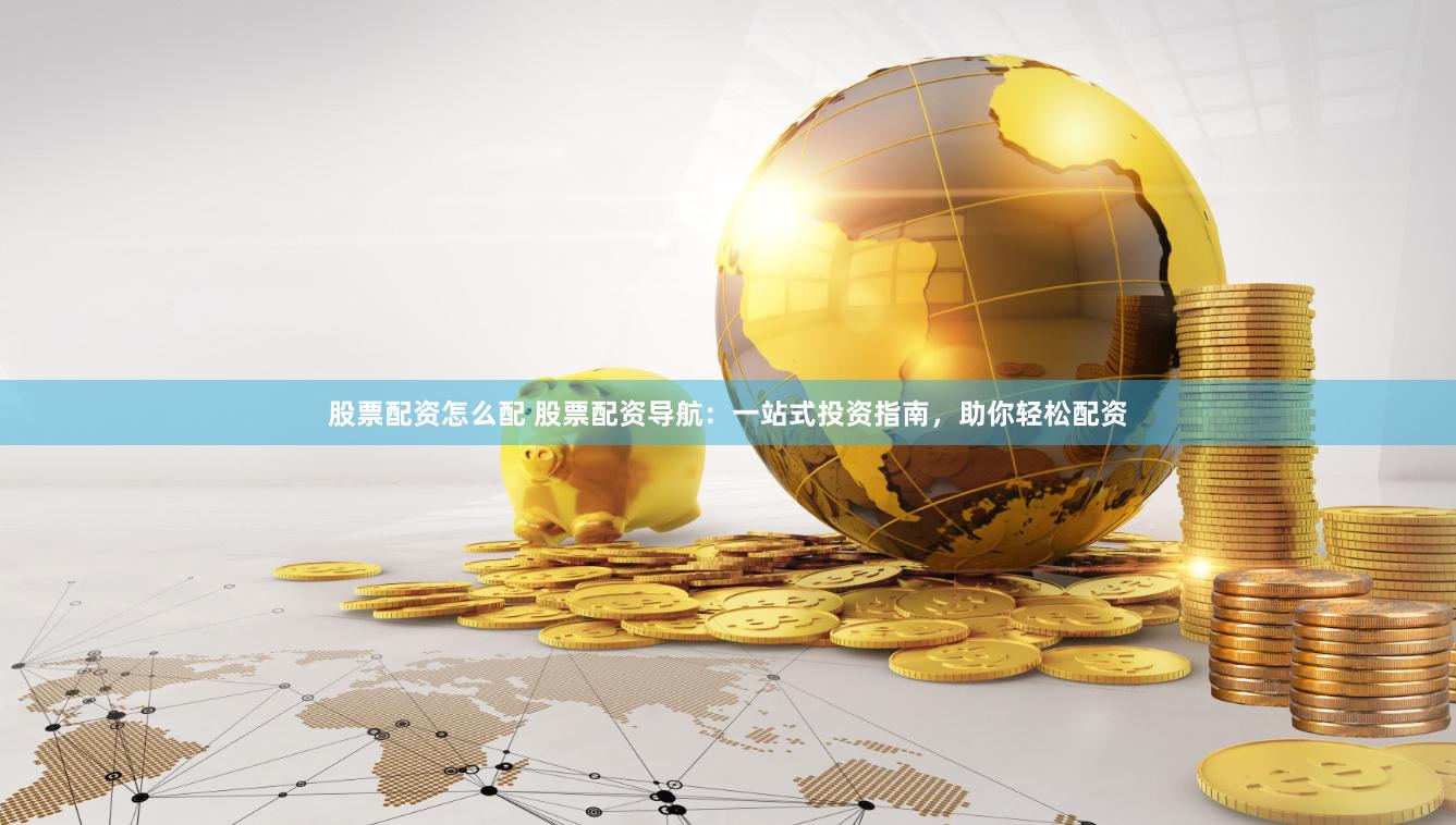 股票配资怎么配 股票配资导航：一站式投资指南，助你轻松配资