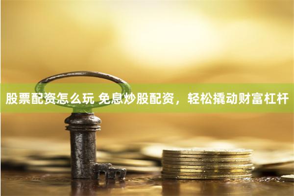 股票配资怎么玩 免息炒股配资，轻松撬动财富杠杆