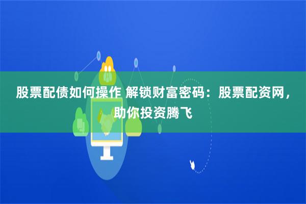 股票配债如何操作 解锁财富密码：股票配资网，助你投资腾飞