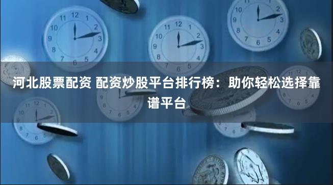 河北股票配资 配资炒股平台排行榜：助你轻松选择靠谱平台