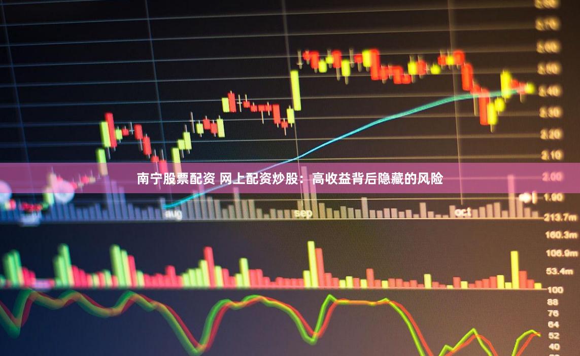 南宁股票配资 网上配资炒股：高收益背后隐藏的风险
