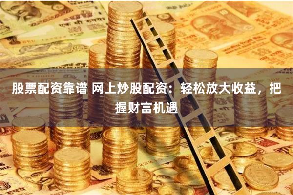 股票配资靠谱 网上炒股配资：轻松放大收益，把握财富机遇
