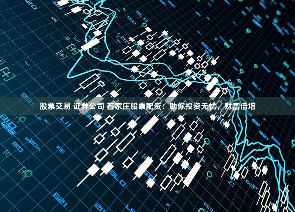 股票交易 证券公司 石家庄股票配资：助你投资无忧，财富倍增