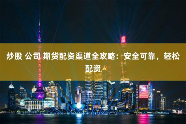 炒股 公司 期货配资渠道全攻略：安全可靠，轻松配资