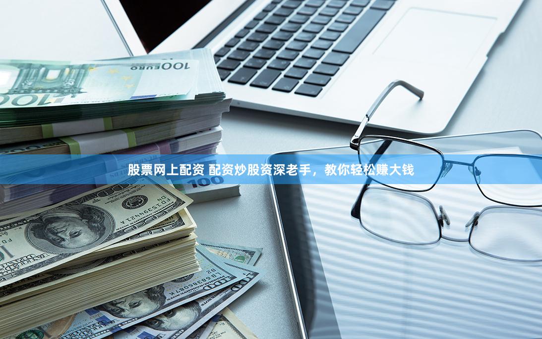 股票网上配资 配资炒股资深老手，教你轻松赚大钱