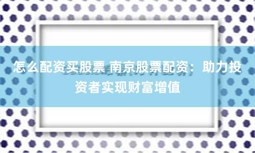怎么配资买股票 南京股票配资：助力投资者实现财富增值