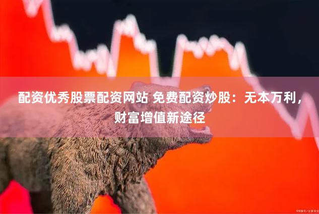 配资优秀股票配资网站 免费配资炒股：无本万利，财富增值新途径