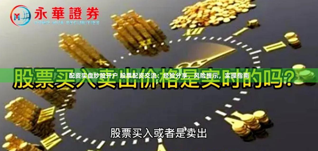 配资实盘炒股开户 股票配资交流：经验分享，风险提示，实操指南