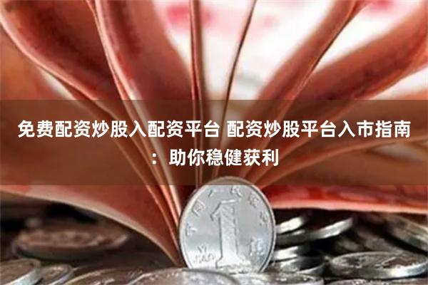 免费配资炒股入配资平台 配资炒股平台入市指南:助你稳健获利