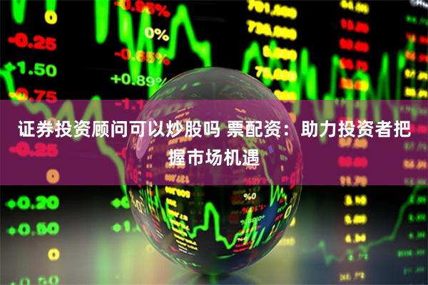 证券投资顾问可以炒股吗 票配资:助力投资者把握市场机遇