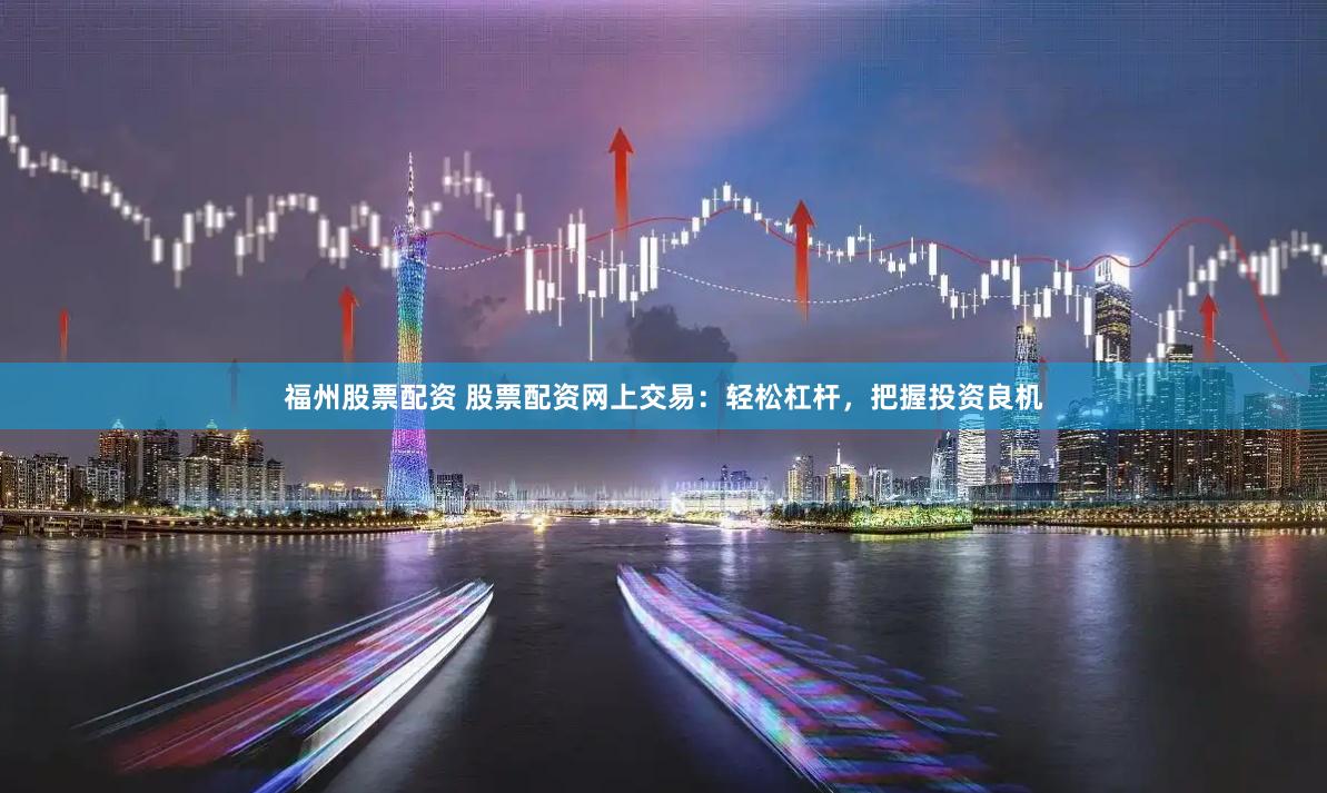 福州股票配资 股票配资网上交易：轻松杠杆，把握投资良机