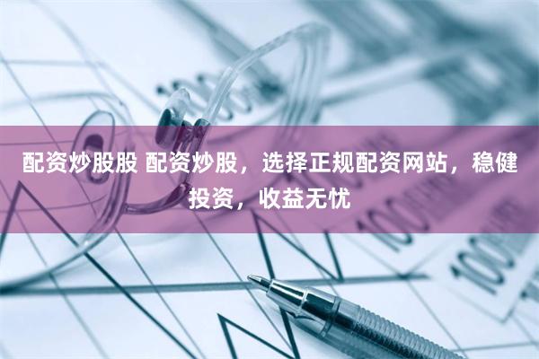 配资炒股股 配资炒股，选择正规配资网站，稳健投资，收益无忧