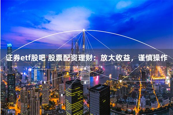 证券etf股吧 股票配资理财：放大收益，谨慎操作