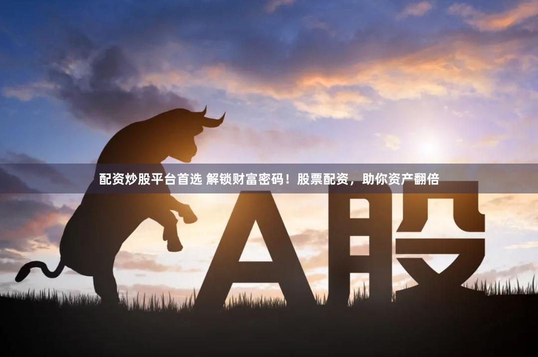 配资炒股平台首选 解锁财富密码！股票配资，助你资产翻倍