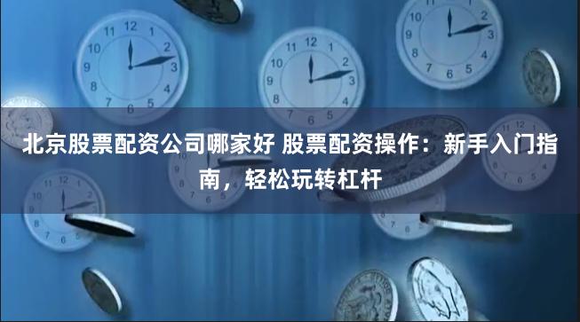 北京股票配资公司哪家好 股票配资操作:新手入门指南,轻松玩转杠杆